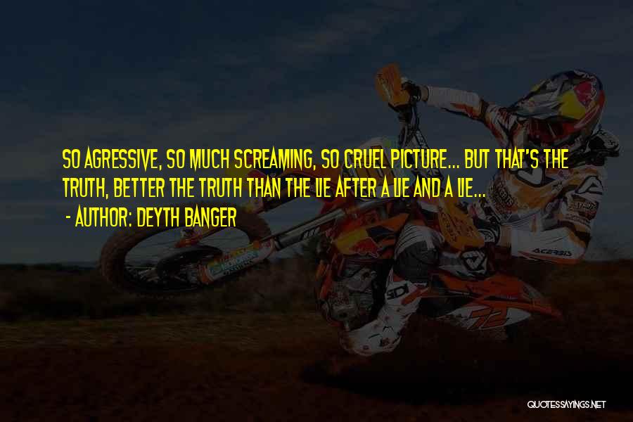 Deyth Banger Quotes: So Agressive, So Much Screaming, So Cruel Picture... But That's The Truth, Better The Truth Than The Lie After A