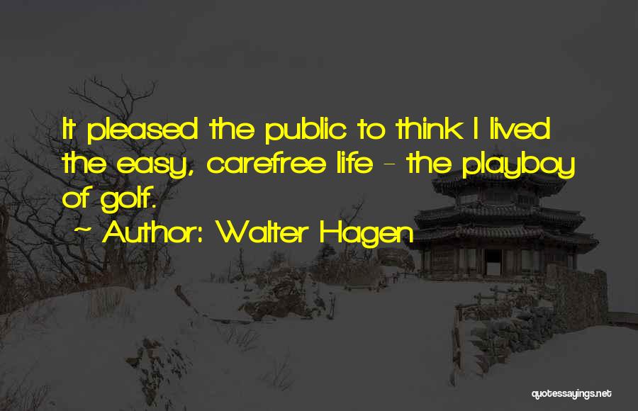 Walter Hagen Quotes: It Pleased The Public To Think I Lived The Easy, Carefree Life - The Playboy Of Golf.