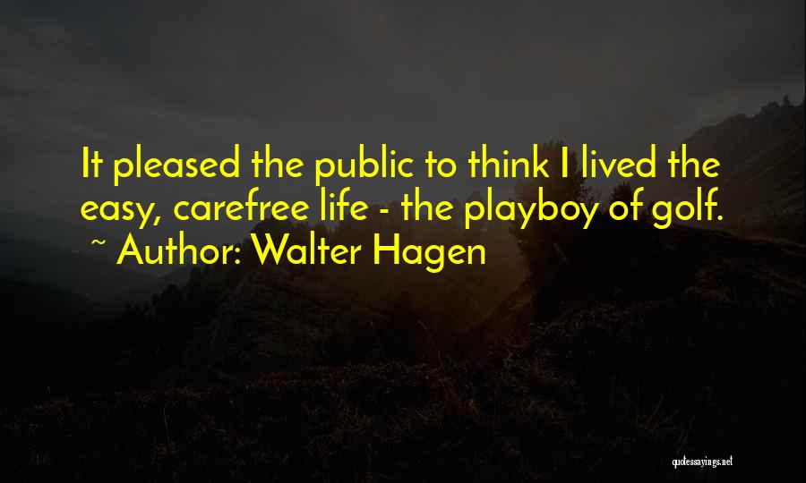 Walter Hagen Quotes: It Pleased The Public To Think I Lived The Easy, Carefree Life - The Playboy Of Golf.