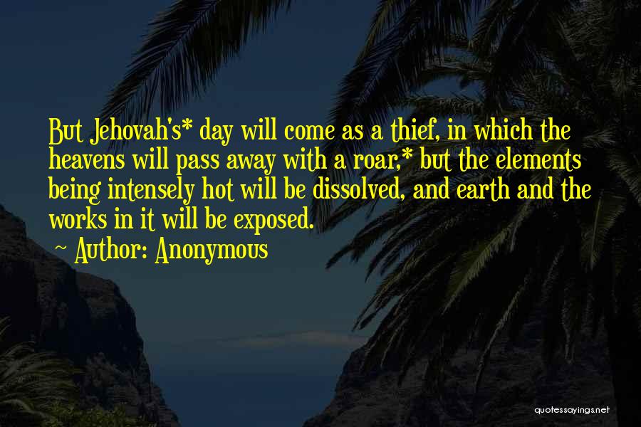 Anonymous Quotes: But Jehovah's* Day Will Come As A Thief, In Which The Heavens Will Pass Away With A Roar,* But The