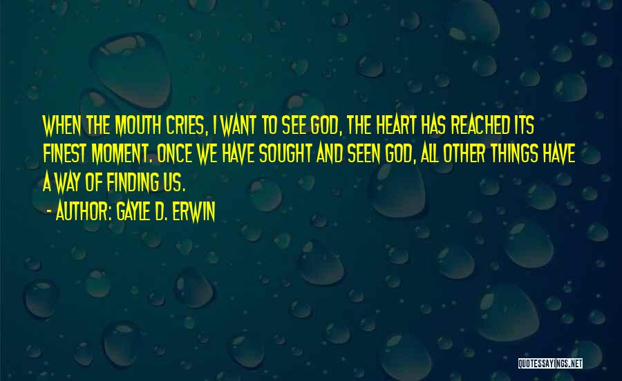 Gayle D. Erwin Quotes: When The Mouth Cries, I Want To See God, The Heart Has Reached Its Finest Moment. Once We Have Sought