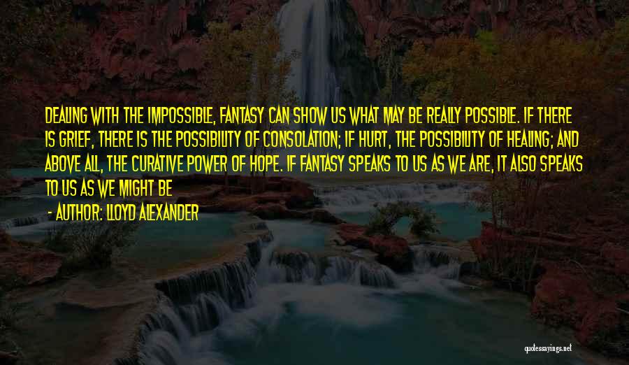 Lloyd Alexander Quotes: Dealing With The Impossible, Fantasy Can Show Us What May Be Really Possible. If There Is Grief, There Is The