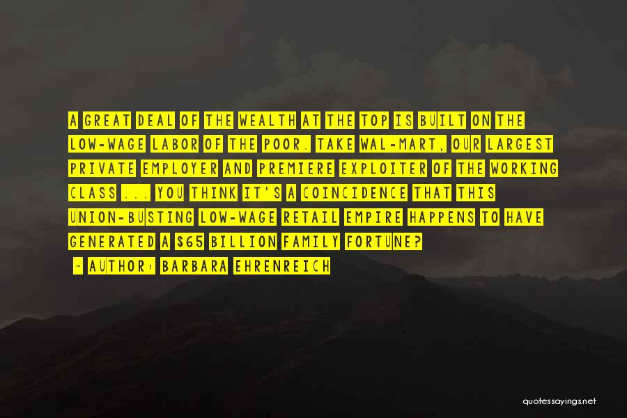 Barbara Ehrenreich Quotes: A Great Deal Of The Wealth At The Top Is Built On The Low-wage Labor Of The Poor. Take Wal-mart,