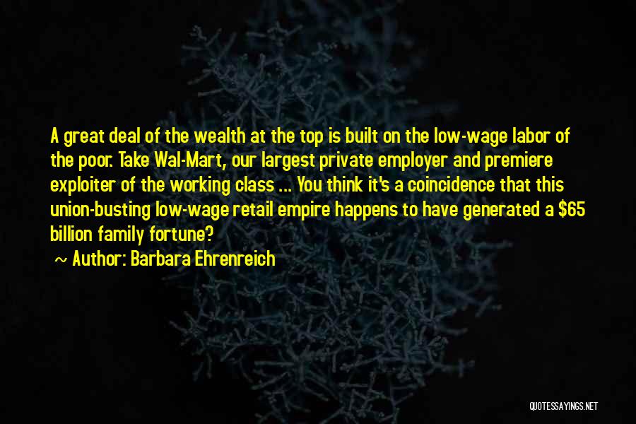 Barbara Ehrenreich Quotes: A Great Deal Of The Wealth At The Top Is Built On The Low-wage Labor Of The Poor. Take Wal-mart,