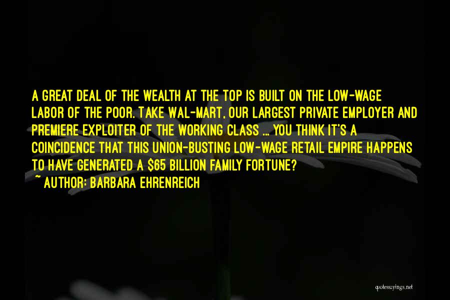 Barbara Ehrenreich Quotes: A Great Deal Of The Wealth At The Top Is Built On The Low-wage Labor Of The Poor. Take Wal-mart,