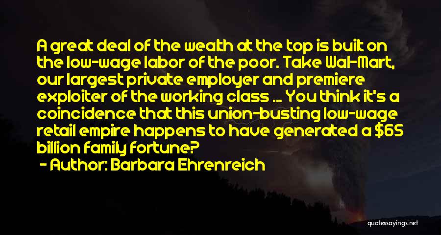 Barbara Ehrenreich Quotes: A Great Deal Of The Wealth At The Top Is Built On The Low-wage Labor Of The Poor. Take Wal-mart,