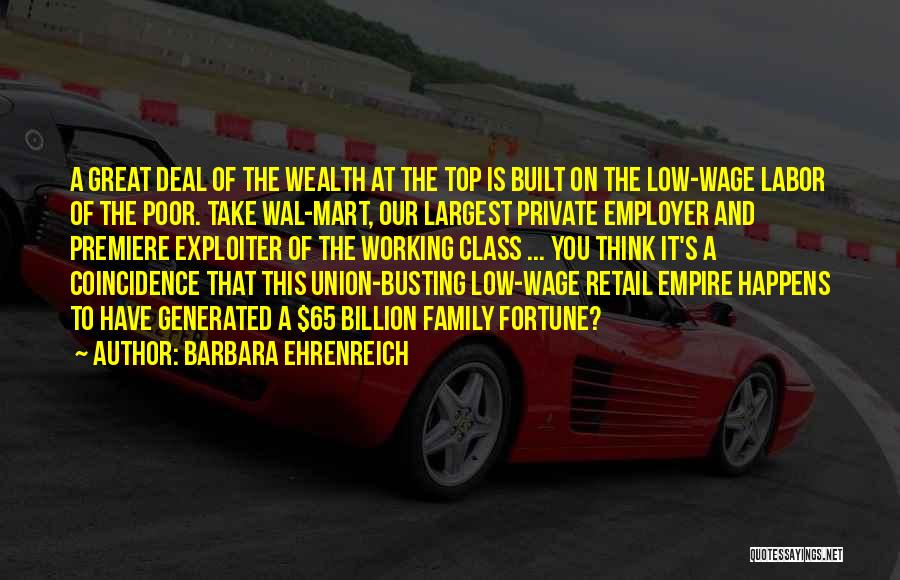 Barbara Ehrenreich Quotes: A Great Deal Of The Wealth At The Top Is Built On The Low-wage Labor Of The Poor. Take Wal-mart,