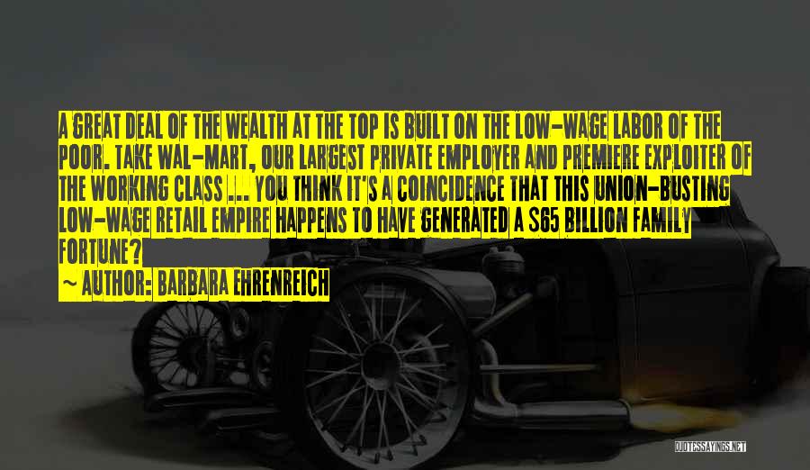 Barbara Ehrenreich Quotes: A Great Deal Of The Wealth At The Top Is Built On The Low-wage Labor Of The Poor. Take Wal-mart,
