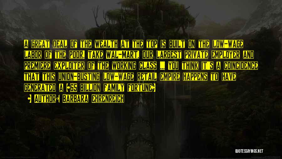 Barbara Ehrenreich Quotes: A Great Deal Of The Wealth At The Top Is Built On The Low-wage Labor Of The Poor. Take Wal-mart,