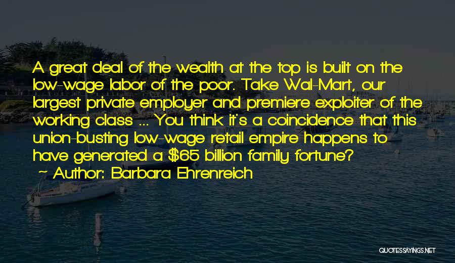 Barbara Ehrenreich Quotes: A Great Deal Of The Wealth At The Top Is Built On The Low-wage Labor Of The Poor. Take Wal-mart,