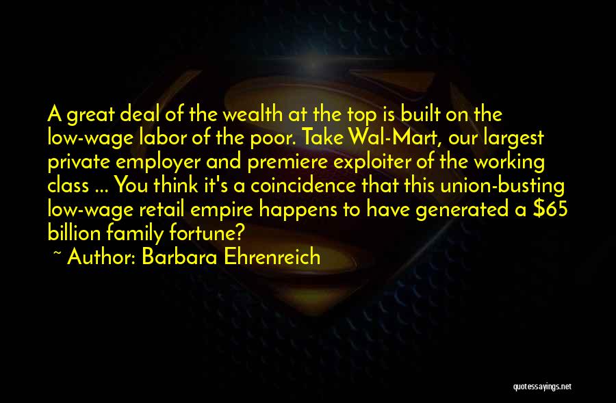 Barbara Ehrenreich Quotes: A Great Deal Of The Wealth At The Top Is Built On The Low-wage Labor Of The Poor. Take Wal-mart,