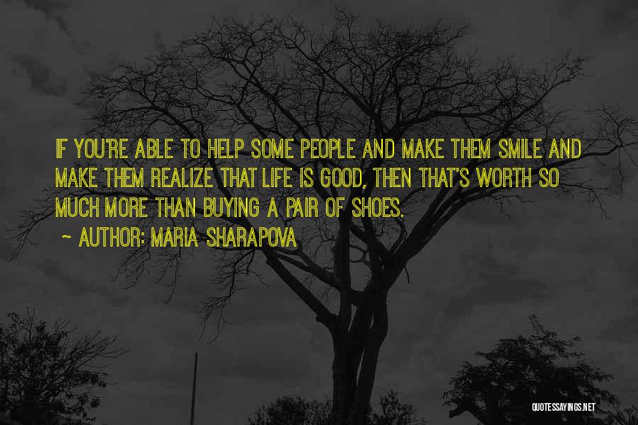 Maria Sharapova Quotes: If You're Able To Help Some People And Make Them Smile And Make Them Realize That Life Is Good, Then