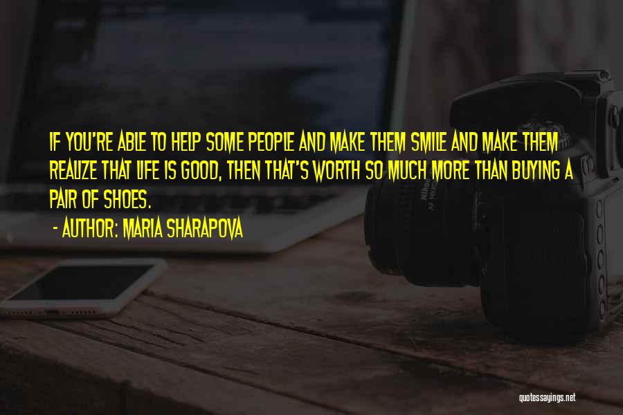 Maria Sharapova Quotes: If You're Able To Help Some People And Make Them Smile And Make Them Realize That Life Is Good, Then