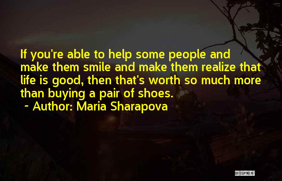 Maria Sharapova Quotes: If You're Able To Help Some People And Make Them Smile And Make Them Realize That Life Is Good, Then