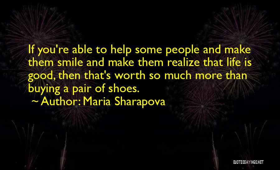 Maria Sharapova Quotes: If You're Able To Help Some People And Make Them Smile And Make Them Realize That Life Is Good, Then