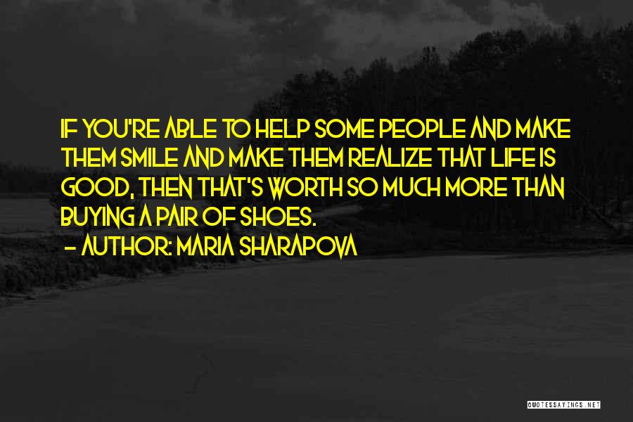 Maria Sharapova Quotes: If You're Able To Help Some People And Make Them Smile And Make Them Realize That Life Is Good, Then