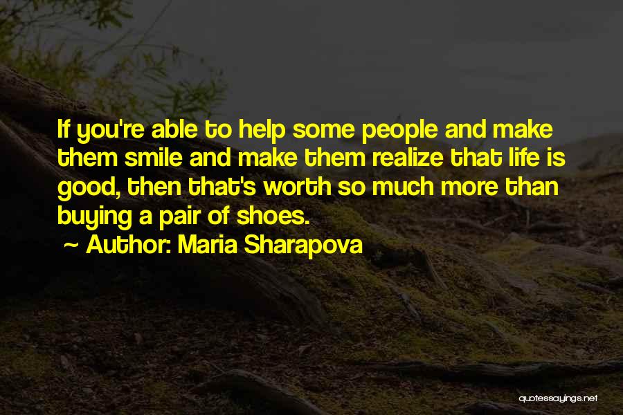 Maria Sharapova Quotes: If You're Able To Help Some People And Make Them Smile And Make Them Realize That Life Is Good, Then