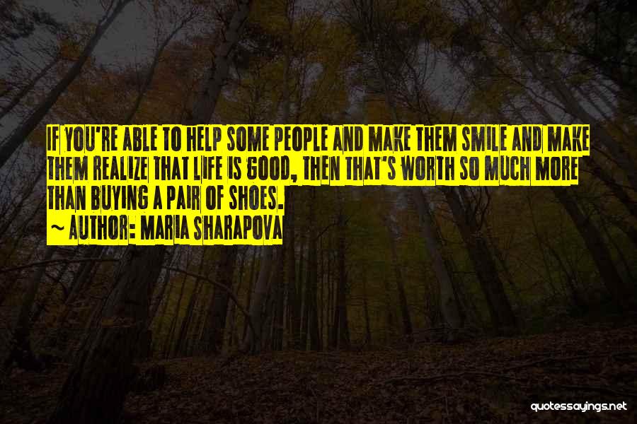 Maria Sharapova Quotes: If You're Able To Help Some People And Make Them Smile And Make Them Realize That Life Is Good, Then