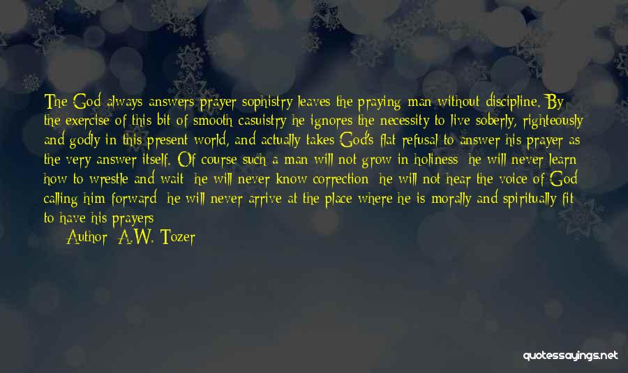 A.W. Tozer Quotes: The God-always-answers-prayer Sophistry Leaves The Praying Man Without Discipline. By The Exercise Of This Bit Of Smooth Casuistry He Ignores