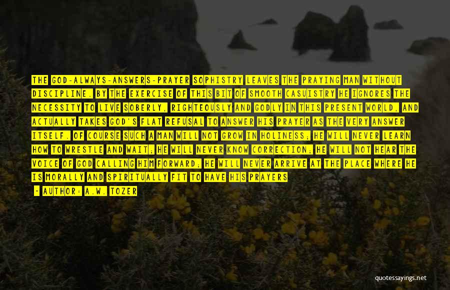 A.W. Tozer Quotes: The God-always-answers-prayer Sophistry Leaves The Praying Man Without Discipline. By The Exercise Of This Bit Of Smooth Casuistry He Ignores