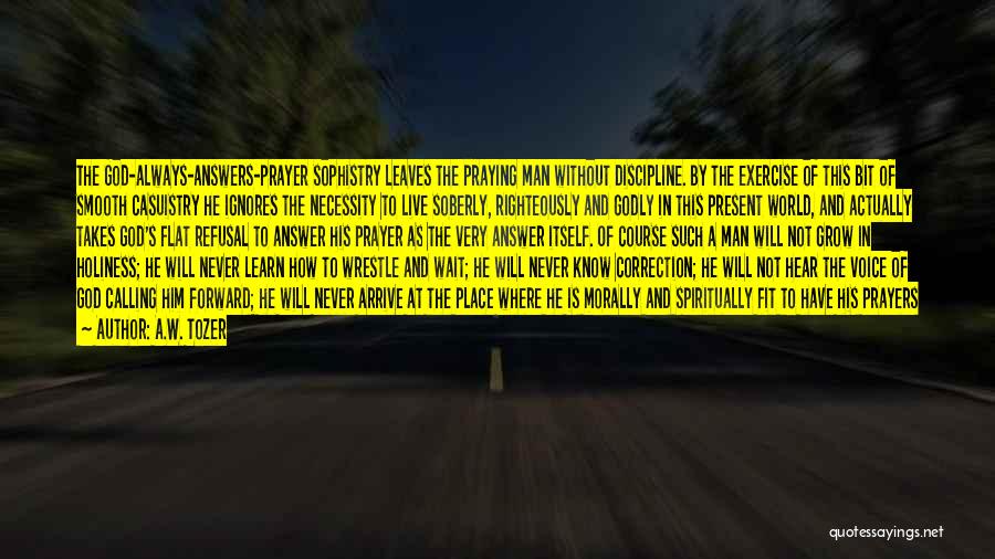 A.W. Tozer Quotes: The God-always-answers-prayer Sophistry Leaves The Praying Man Without Discipline. By The Exercise Of This Bit Of Smooth Casuistry He Ignores