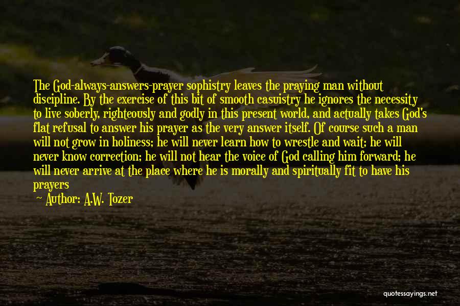 A.W. Tozer Quotes: The God-always-answers-prayer Sophistry Leaves The Praying Man Without Discipline. By The Exercise Of This Bit Of Smooth Casuistry He Ignores