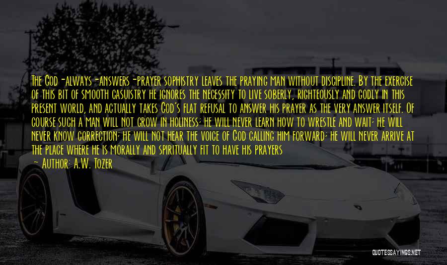A.W. Tozer Quotes: The God-always-answers-prayer Sophistry Leaves The Praying Man Without Discipline. By The Exercise Of This Bit Of Smooth Casuistry He Ignores