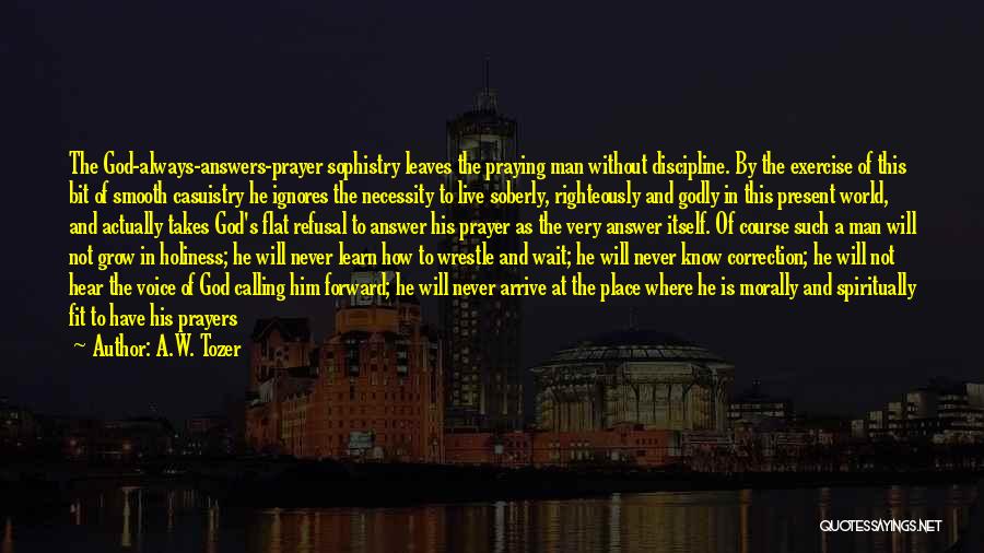 A.W. Tozer Quotes: The God-always-answers-prayer Sophistry Leaves The Praying Man Without Discipline. By The Exercise Of This Bit Of Smooth Casuistry He Ignores