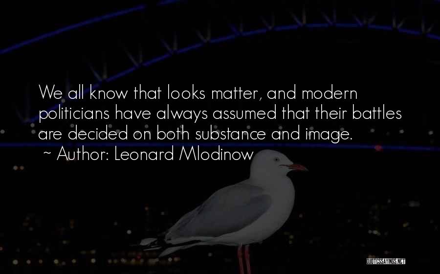 Leonard Mlodinow Quotes: We All Know That Looks Matter, And Modern Politicians Have Always Assumed That Their Battles Are Decided On Both Substance