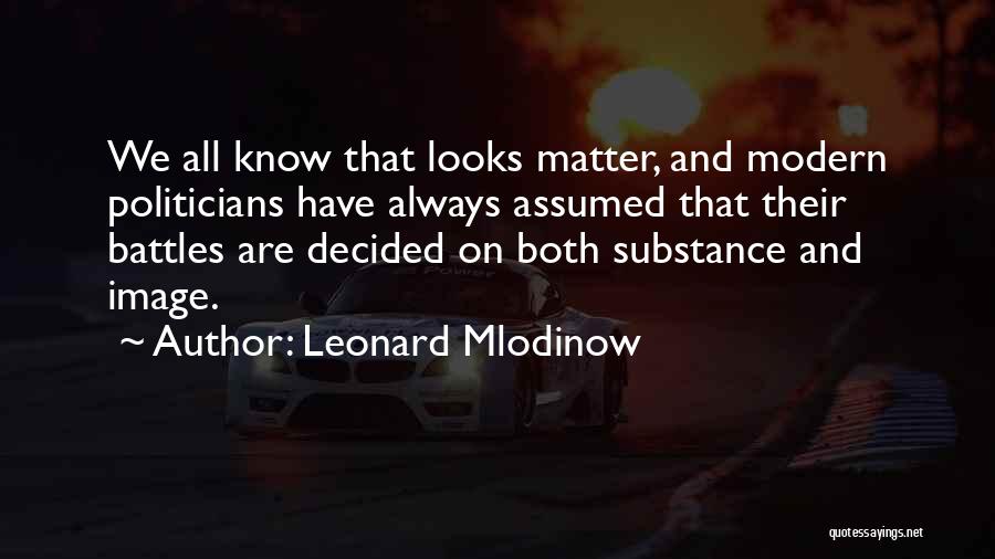Leonard Mlodinow Quotes: We All Know That Looks Matter, And Modern Politicians Have Always Assumed That Their Battles Are Decided On Both Substance