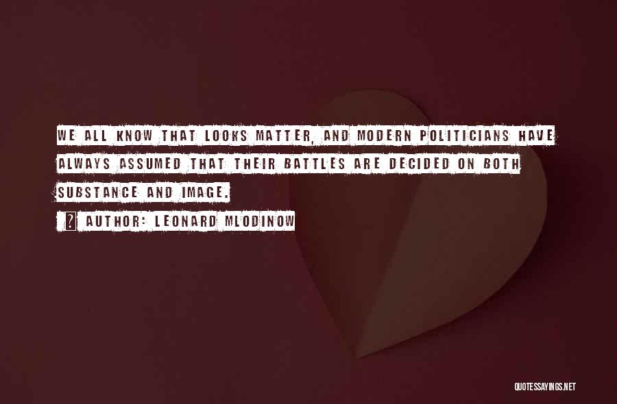 Leonard Mlodinow Quotes: We All Know That Looks Matter, And Modern Politicians Have Always Assumed That Their Battles Are Decided On Both Substance