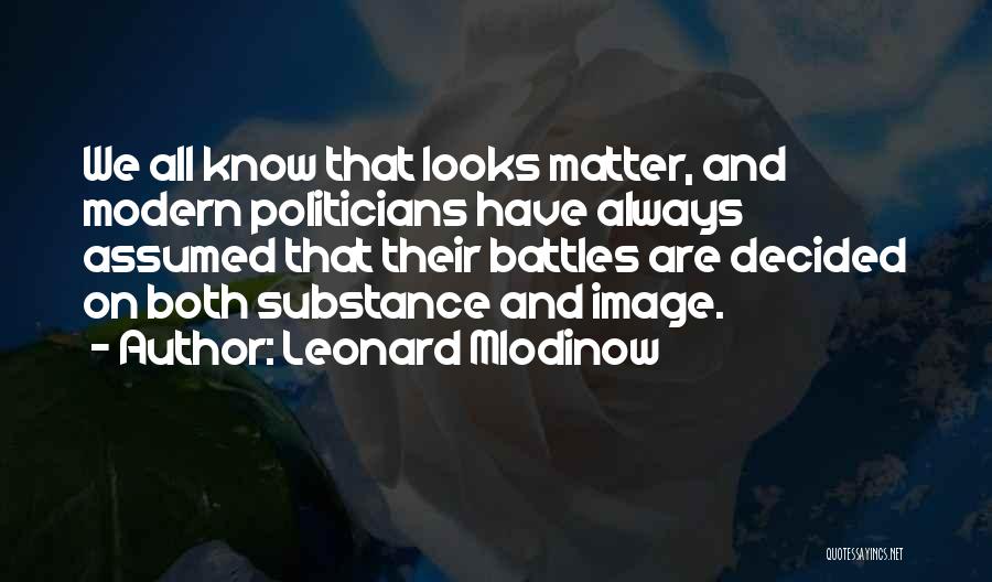 Leonard Mlodinow Quotes: We All Know That Looks Matter, And Modern Politicians Have Always Assumed That Their Battles Are Decided On Both Substance