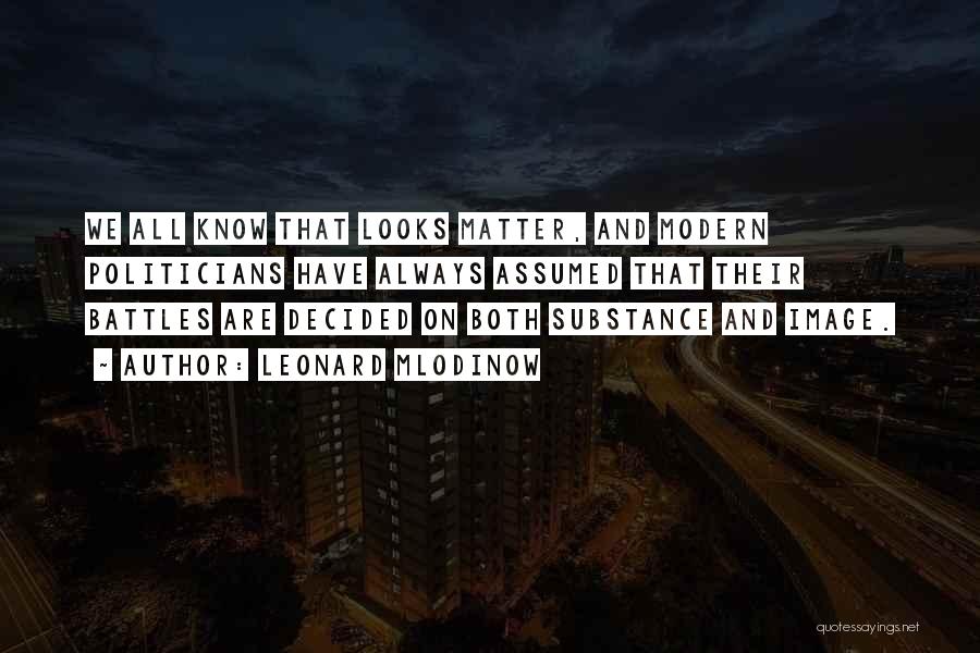 Leonard Mlodinow Quotes: We All Know That Looks Matter, And Modern Politicians Have Always Assumed That Their Battles Are Decided On Both Substance