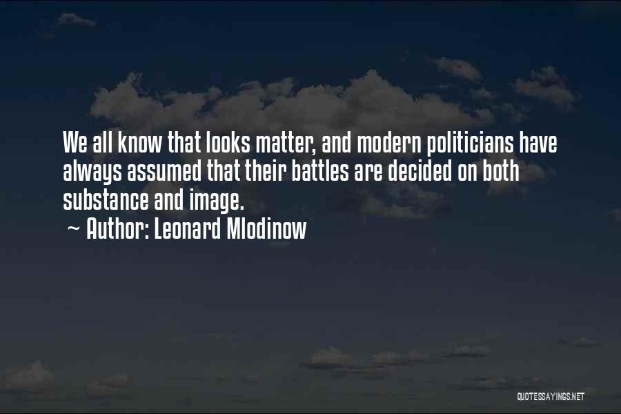 Leonard Mlodinow Quotes: We All Know That Looks Matter, And Modern Politicians Have Always Assumed That Their Battles Are Decided On Both Substance