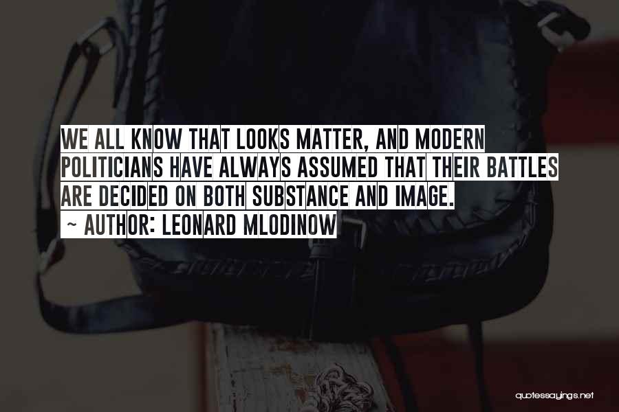 Leonard Mlodinow Quotes: We All Know That Looks Matter, And Modern Politicians Have Always Assumed That Their Battles Are Decided On Both Substance