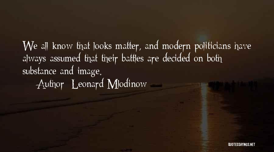 Leonard Mlodinow Quotes: We All Know That Looks Matter, And Modern Politicians Have Always Assumed That Their Battles Are Decided On Both Substance