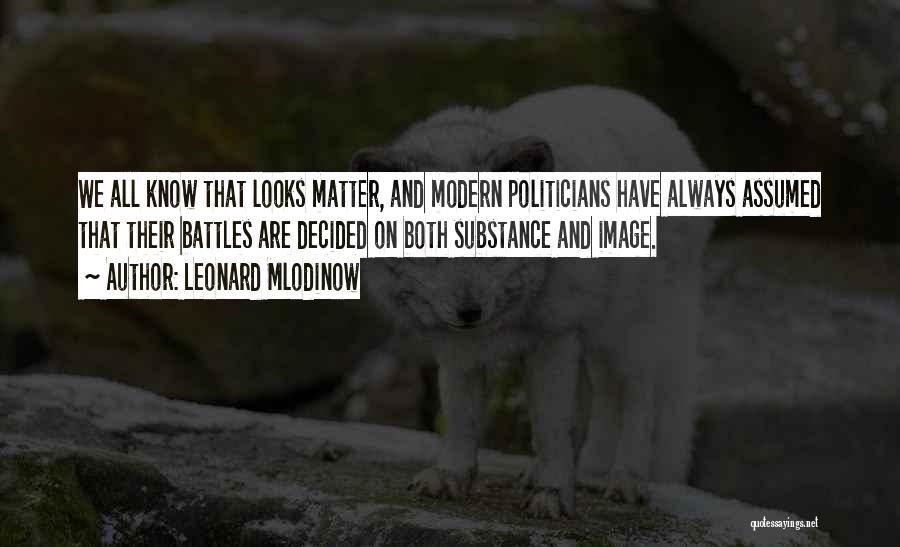 Leonard Mlodinow Quotes: We All Know That Looks Matter, And Modern Politicians Have Always Assumed That Their Battles Are Decided On Both Substance
