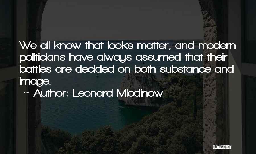 Leonard Mlodinow Quotes: We All Know That Looks Matter, And Modern Politicians Have Always Assumed That Their Battles Are Decided On Both Substance