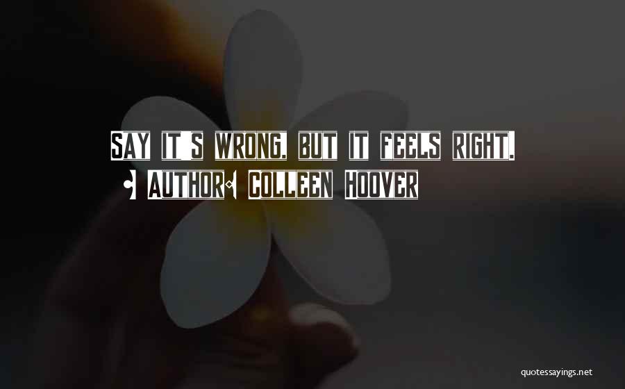 Colleen Hoover Quotes: Say It's Wrong, But It Feels Right.