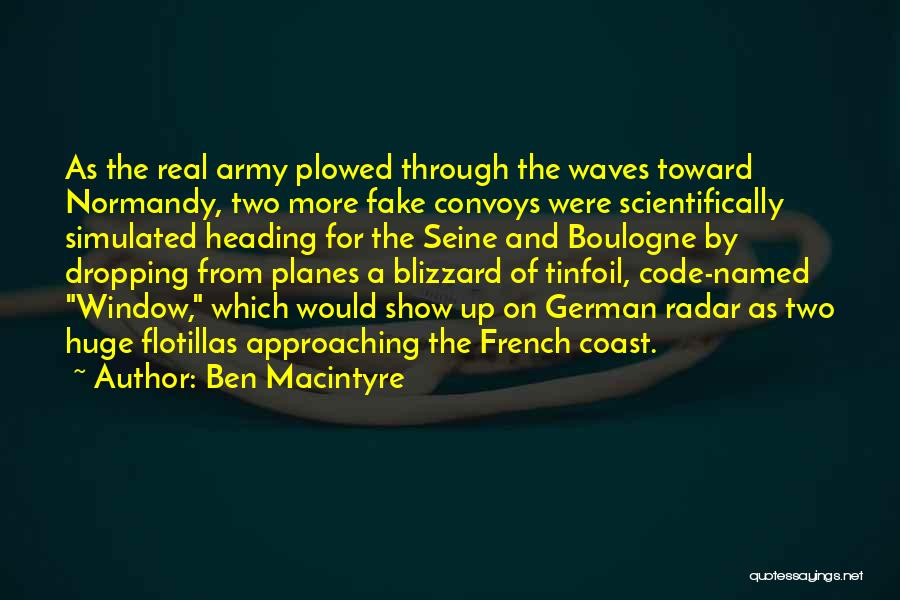 Ben Macintyre Quotes: As The Real Army Plowed Through The Waves Toward Normandy, Two More Fake Convoys Were Scientifically Simulated Heading For The