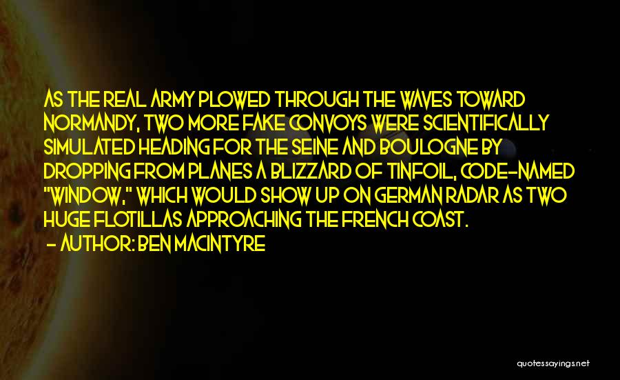 Ben Macintyre Quotes: As The Real Army Plowed Through The Waves Toward Normandy, Two More Fake Convoys Were Scientifically Simulated Heading For The