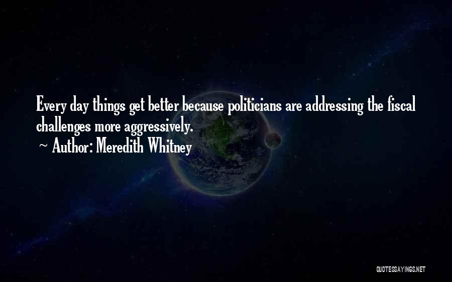 Meredith Whitney Quotes: Every Day Things Get Better Because Politicians Are Addressing The Fiscal Challenges More Aggressively.