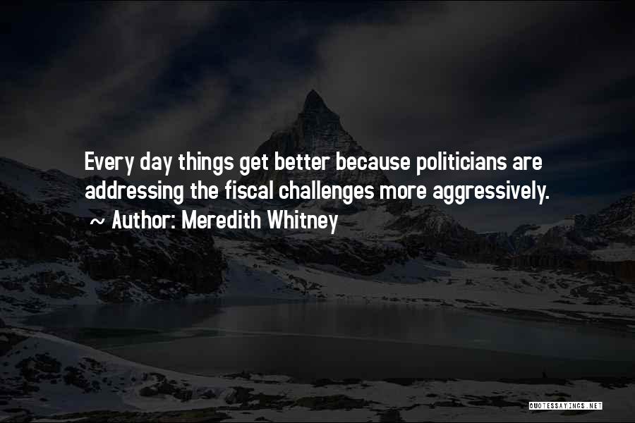 Meredith Whitney Quotes: Every Day Things Get Better Because Politicians Are Addressing The Fiscal Challenges More Aggressively.