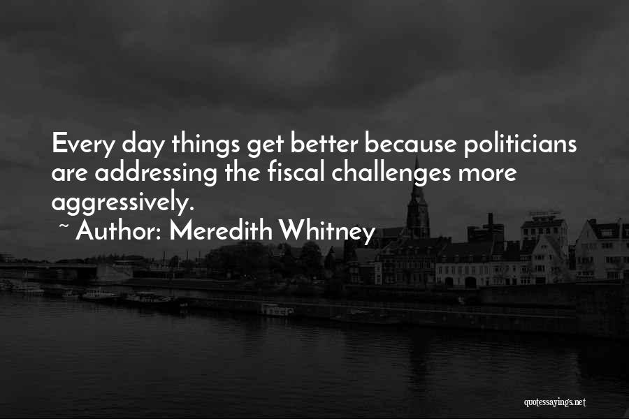 Meredith Whitney Quotes: Every Day Things Get Better Because Politicians Are Addressing The Fiscal Challenges More Aggressively.