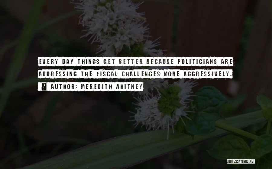 Meredith Whitney Quotes: Every Day Things Get Better Because Politicians Are Addressing The Fiscal Challenges More Aggressively.