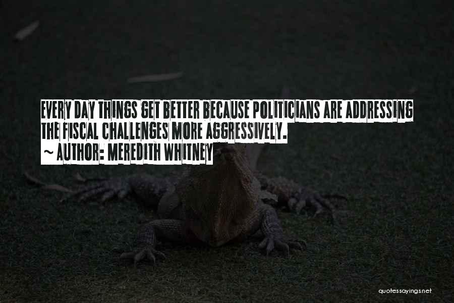 Meredith Whitney Quotes: Every Day Things Get Better Because Politicians Are Addressing The Fiscal Challenges More Aggressively.