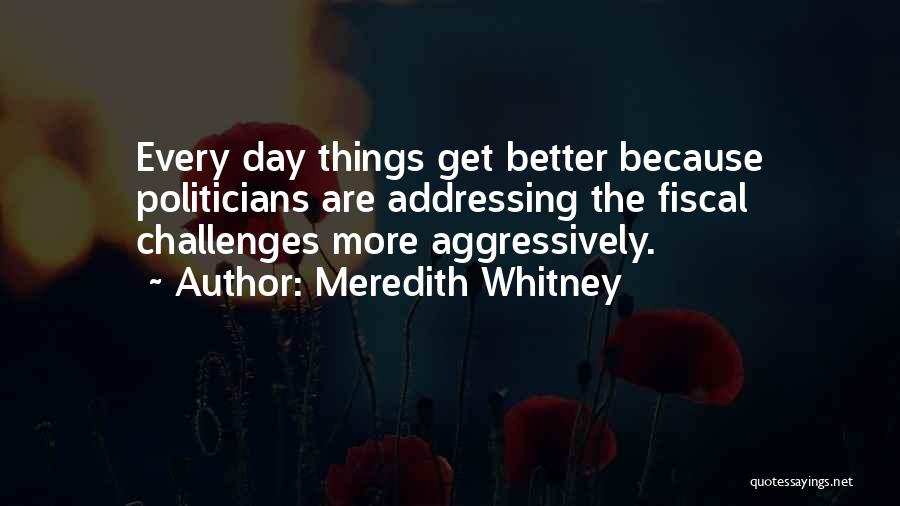 Meredith Whitney Quotes: Every Day Things Get Better Because Politicians Are Addressing The Fiscal Challenges More Aggressively.