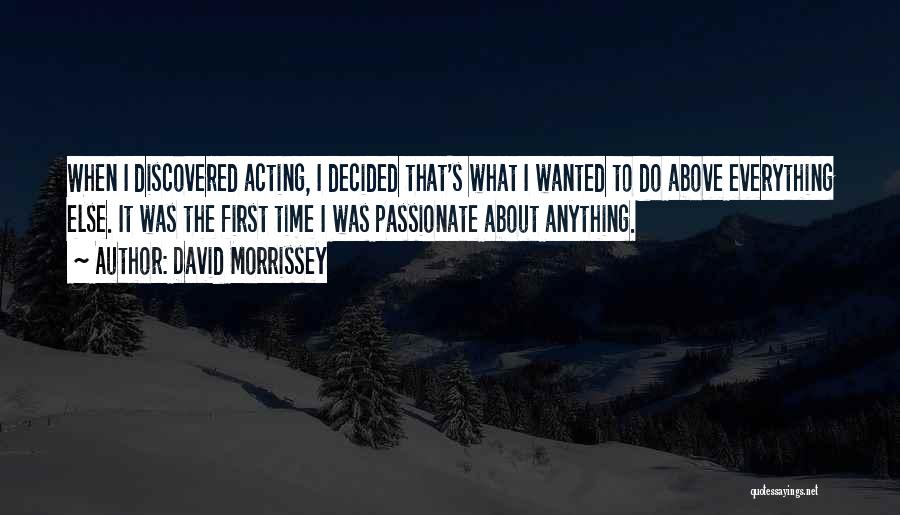 David Morrissey Quotes: When I Discovered Acting, I Decided That's What I Wanted To Do Above Everything Else. It Was The First Time