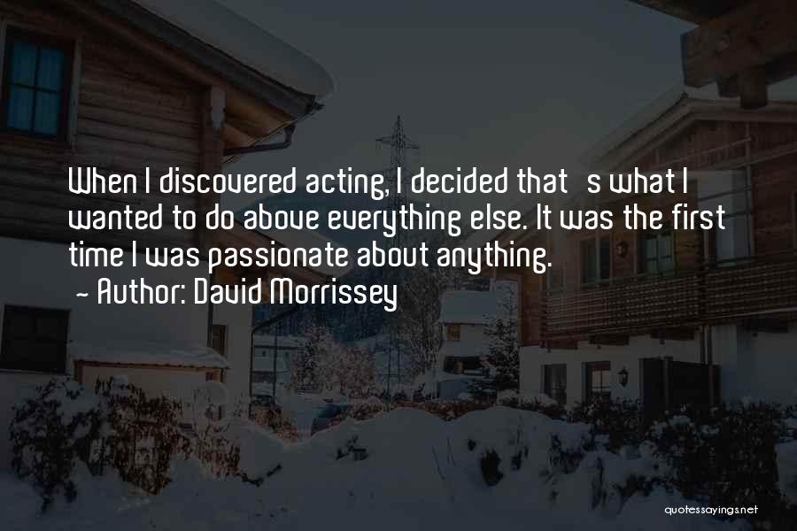 David Morrissey Quotes: When I Discovered Acting, I Decided That's What I Wanted To Do Above Everything Else. It Was The First Time