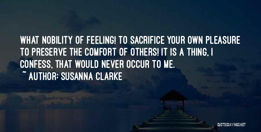 Susanna Clarke Quotes: What Nobility Of Feeling! To Sacrifice Your Own Pleasure To Preserve The Comfort Of Others! It Is A Thing, I